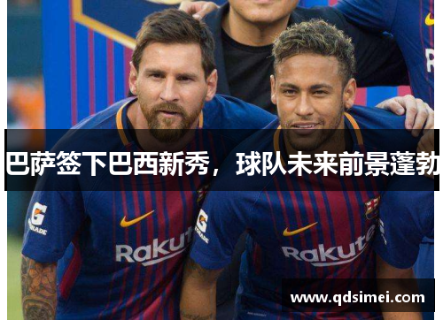 巴萨签下巴西新秀，球队未来前景蓬勃
