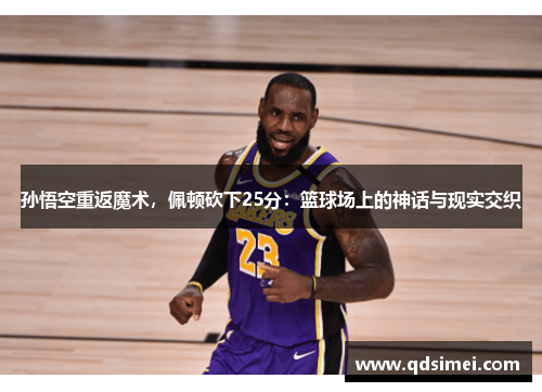 孙悟空重返魔术，佩顿砍下25分：篮球场上的神话与现实交织