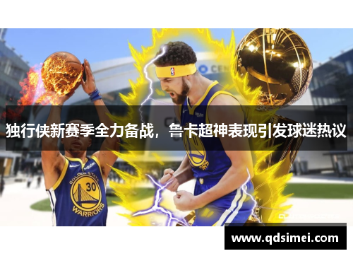 独行侠新赛季全力备战，鲁卡超神表现引发球迷热议