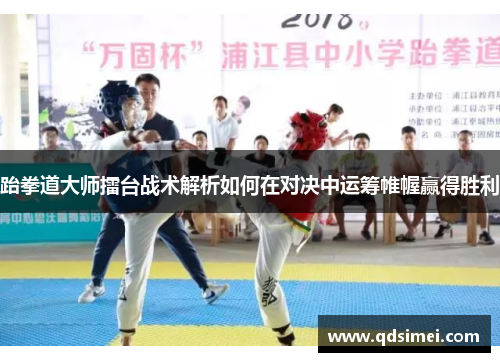 跆拳道大师擂台战术解析如何在对决中运筹帷幄赢得胜利