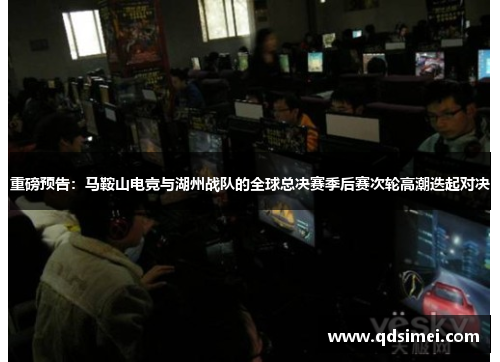 重磅预告：马鞍山电竞与湖州战队的全球总决赛季后赛次轮高潮迭起对决