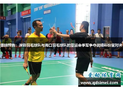 重磅预告：深圳羽毛球队与海口羽毛球队的亚运会季军争夺战精彩纷呈对决